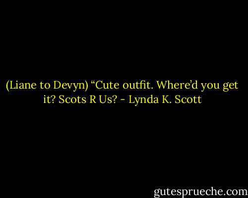 (Liane to Devyn) “Cute outfit. Where’d you get it? Scots R Us? - Lynda K. Scott