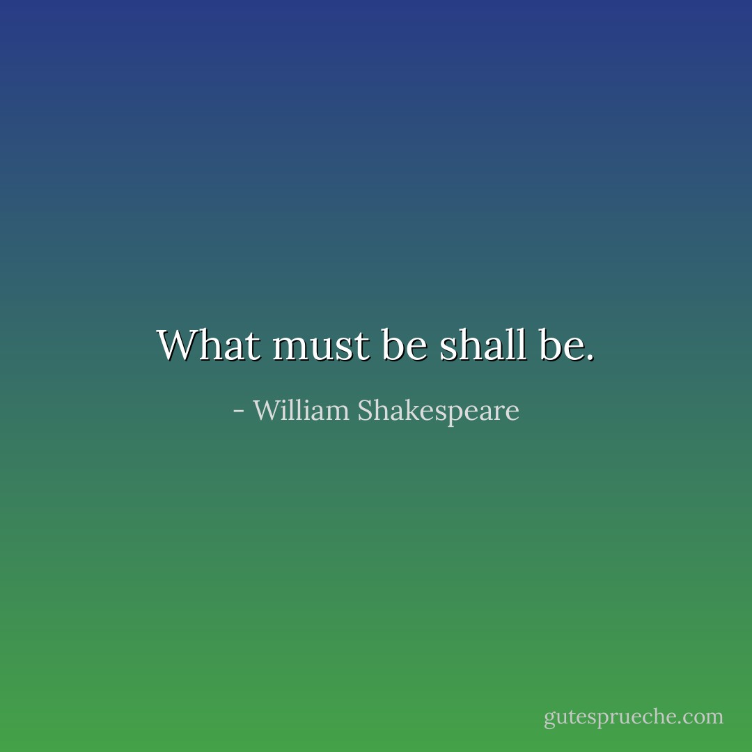 What must be shall be. - William Shakespeare