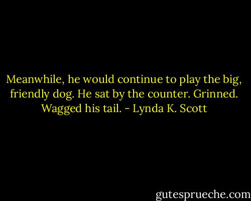 Meanwhile, he would continue to play the big, friendly dog. He sat by the counter. Grinned. Wagged his tail. - Lynda K. Scott