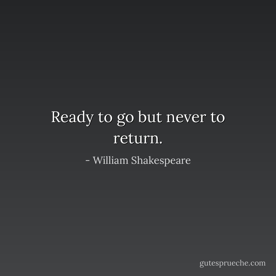 Ready to go but never to return. - William Shakespeare