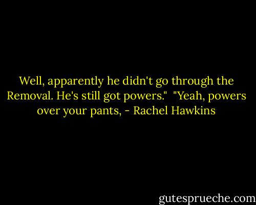 Well, apparently he didn't go through the Removal. He's still got powers."<br /><br />"Yeah, powers over your pants, - Rachel Hawkins