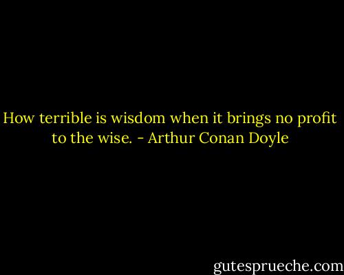 How terrible is wisdom when it brings no profit to the wise. - Arthur Conan Doyle