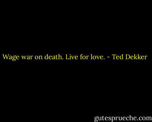Wage war on death. Live for love. - Ted Dekker