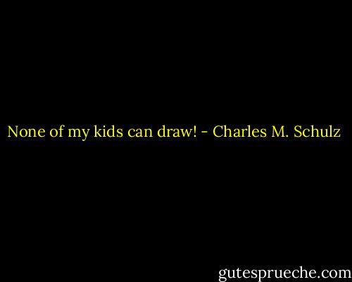 None of my kids can draw! - Charles M. Schulz