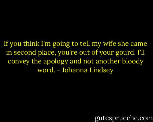 If you think I'm going to tell my wife she came in second place, you're out of your gourd. I'll convey the apology and not another bloody word. - Johanna Lindsey