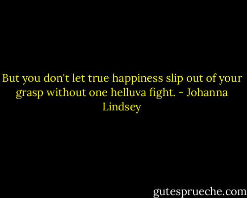 But you don't let true happiness slip out of your grasp without one helluva fight. - Johanna Lindsey