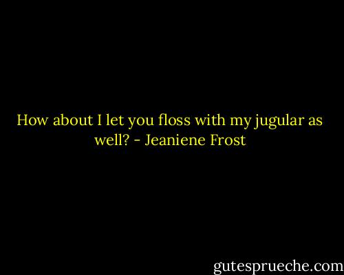 How about I let you floss with my jugular as well? - Jeaniene Frost