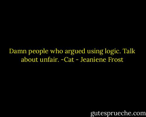 Damn people who argued using logic. Talk about unfair. -Cat - Jeaniene Frost
