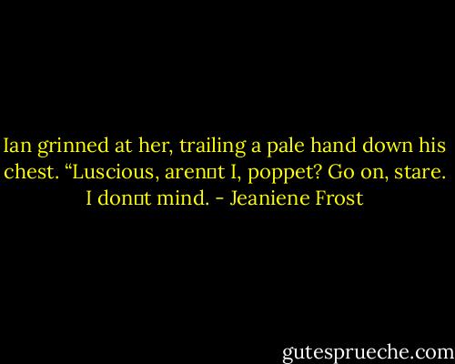 Ian grinned at her, trailing a pale hand down his chest. “Luscious, aren‟t I, poppet? Go on, stare. I don‟t mind. - Jeaniene Frost