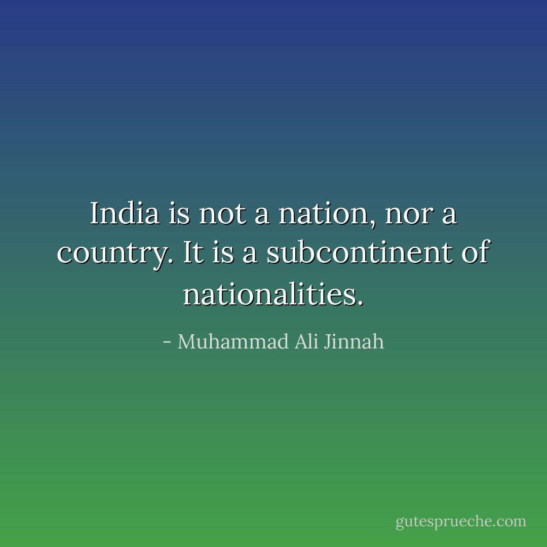 India is not a nation, nor a country. It is a subcontinent of nationalities. - Muhammad Ali Jinnah