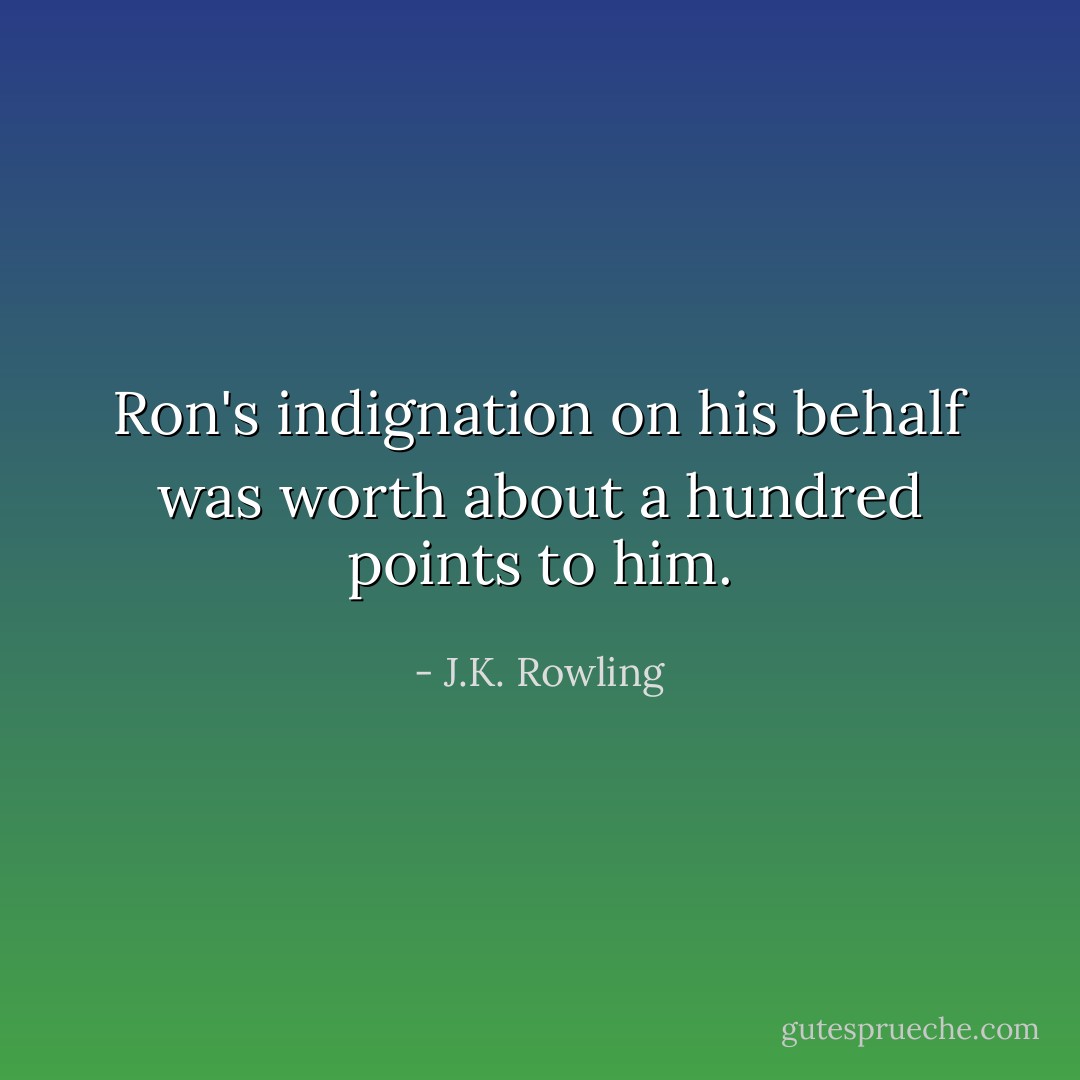 Ron's indignation on his behalf was worth about a hundred points to him. - J.K. Rowling