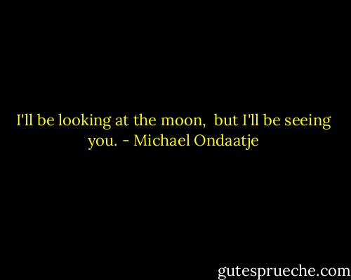 I'll be looking at the moon, <br />but I'll be seeing you. - Michael Ondaatje