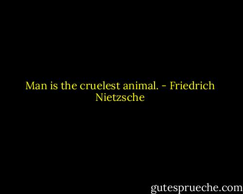 Man is the cruelest animal. - Friedrich Nietzsche