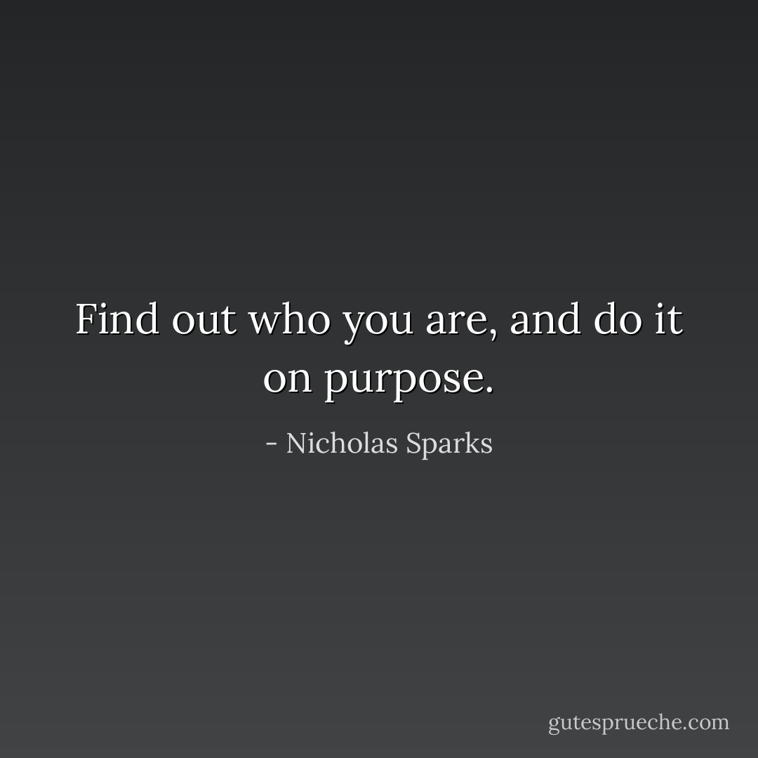 Find out who you are, and do it on purpose. - Nicholas Sparks