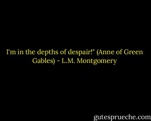 I'm in the depths of despair!" (Anne of Green Gables) - L.M. Montgomery