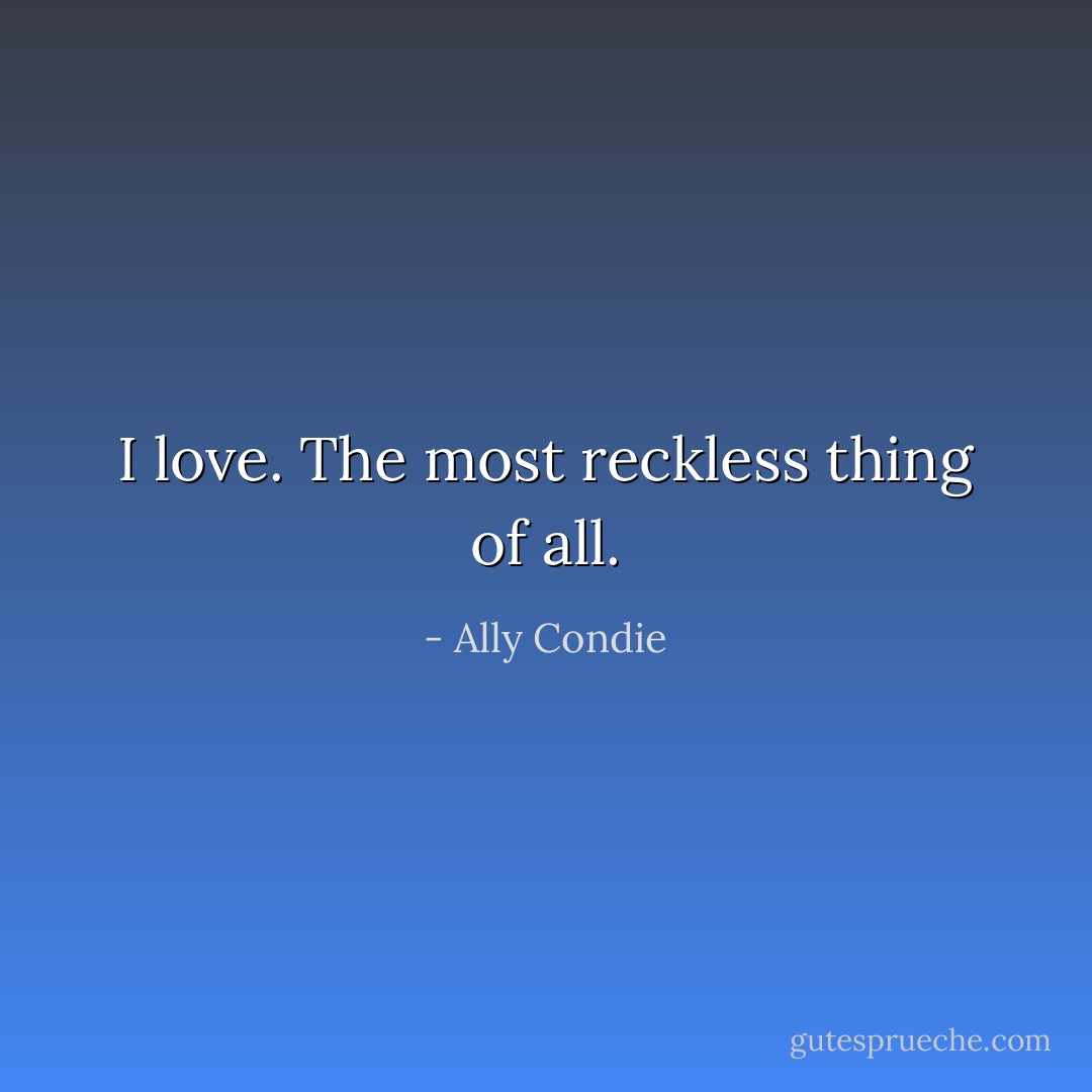 <i>I love.</i><br />The most reckless thing of all. - Ally Condie