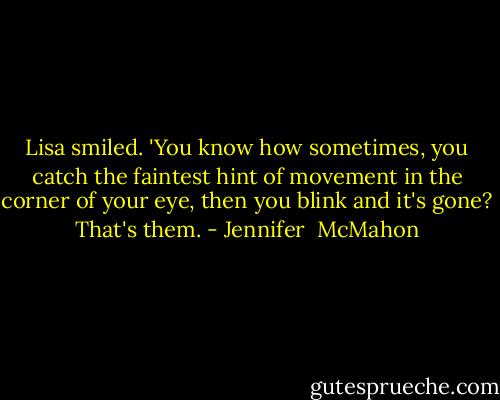 Lisa smiled. 'You know how sometimes, you catch the faintest hint of movement in the corner of your eye, then you blink and it's gone? That's them. - Jennifer  McMahon