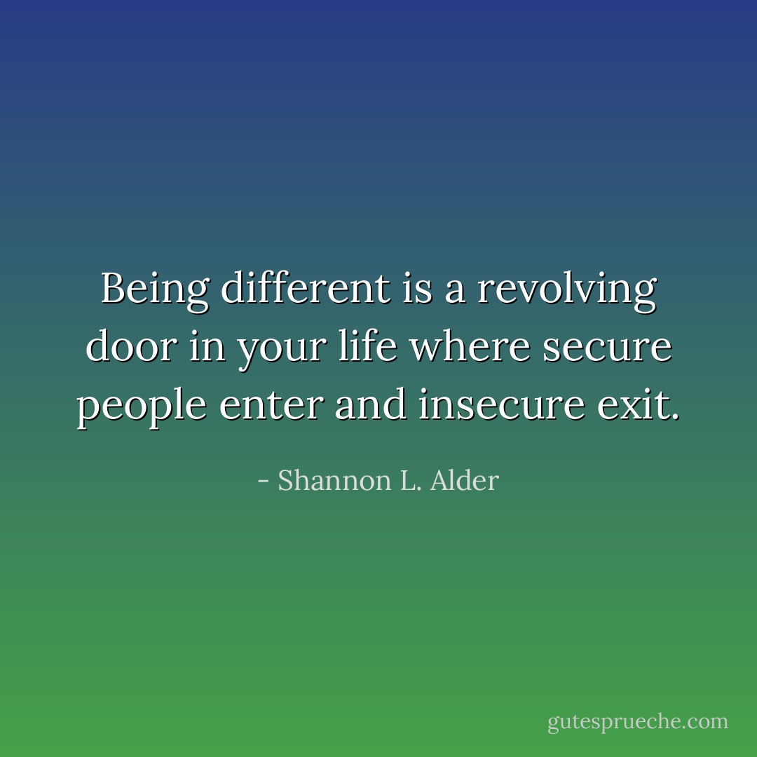 Being different is a revolving door in your life where secure people enter and insecure exit. - Shannon L. Alder