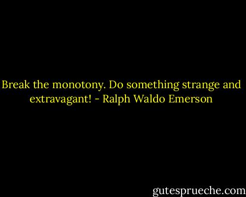 Break the monotony. Do something strange and extravagant! - Ralph Waldo Emerson