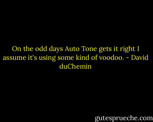 On the odd days Auto Tone gets it right I assume it's using some kind of voodoo. - David duChemin