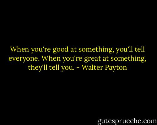 When you're good at something, you'll tell everyone. When you're great at something, they'll tell you. - Walter Payton