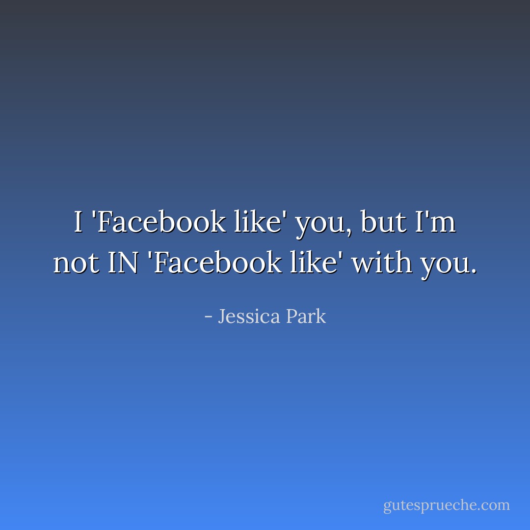 I 'Facebook like' you, but I'm not IN 'Facebook like' with you. - Jessica Park