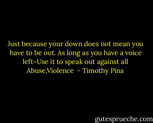 Just because your down does not mean you have to be out. As long as you have a voice left~Use it to speak out against all Abuse,Violence  - Timothy Pina
