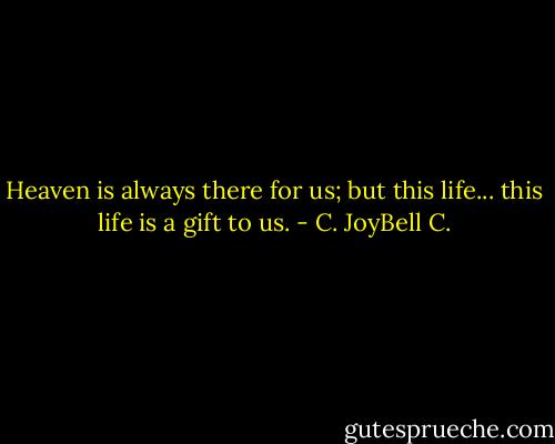 Heaven is always there for us; but this life... this life is a gift to us. - C. JoyBell C.