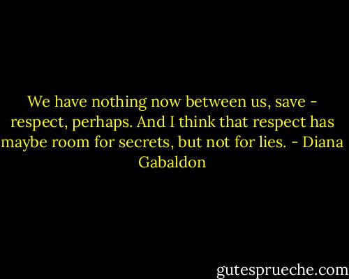 We have nothing now between us, save - respect, perhaps. And I think that respect has maybe room for secrets, but not for lies. - Diana Gabaldon