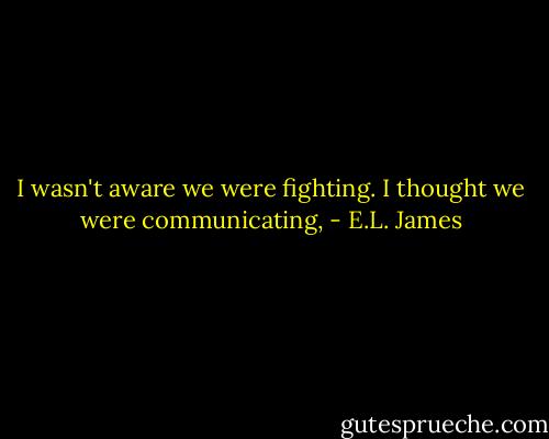 I wasn't aware we were fighting. I thought we were communicating, - E.L. James