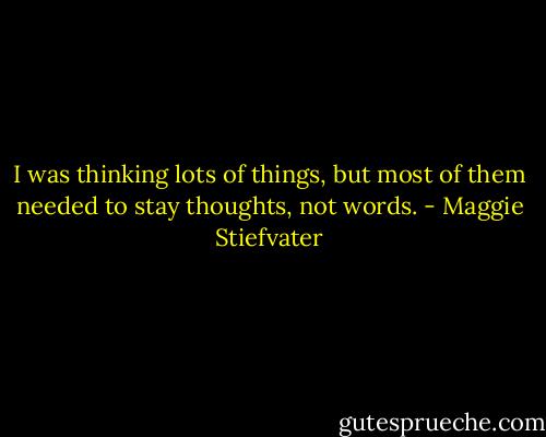 I was thinking lots of things, but most of them needed to stay thoughts, not words. - Maggie Stiefvater
