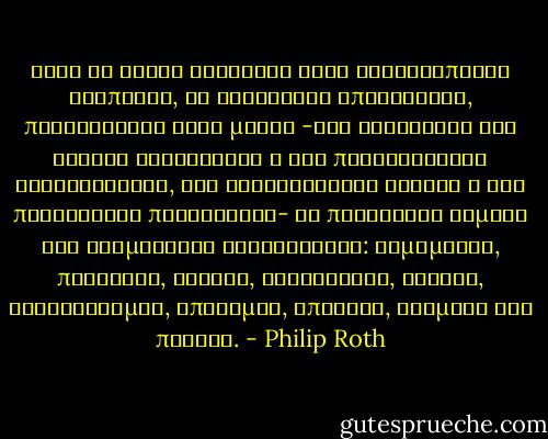 Όλοι οι άλλοι κάθονταν εκεί καταθλιπτικά σιωπηλοί, σε εσωτερική υπερένταση, προβάροντας κατά μόνας -στο λεξιλόγιο της λαϊκής ψυχολογίας ή της περιθωριακής αισχρολογίας, της χριστιανικής οδύνης ή της παρανοϊκής παθολογίας- τα πανάρχαια θέματα της δραματικής λογοτεχνίας: αιμομιξία, προδοσία, αδικία, σκληρότητα, ζήλεια, ανταγωνισμός, επιθυμία, απώλεια, ατίμωση και πένθος. - Philip Roth