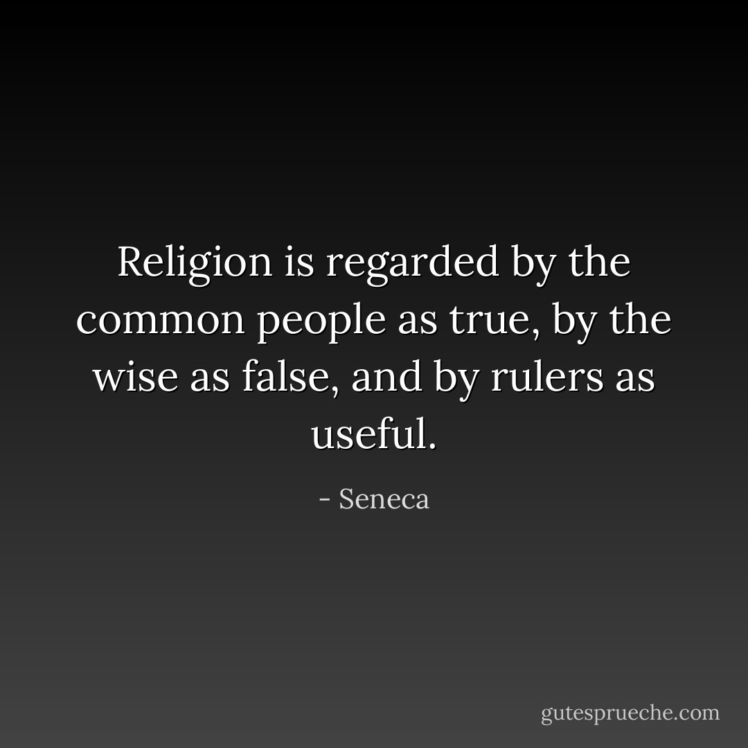 Religion is regarded by the common people as true, by the wise as false, and by rulers as useful. - Seneca