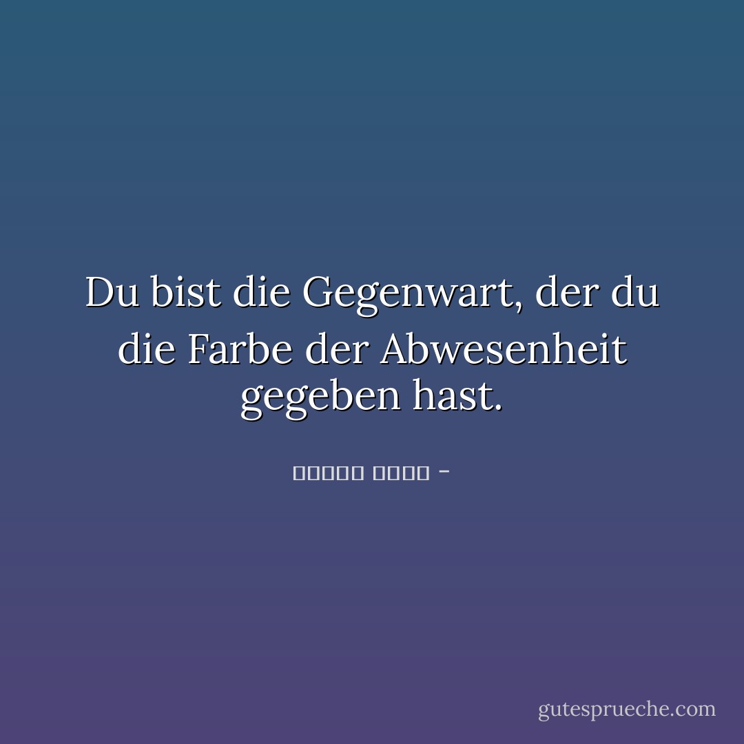 Du bist die Gegenwart, der du die Farbe der Abwesenheit gegeben hast. - ساميه جلابي<