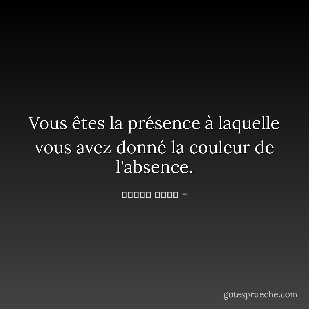 Vous êtes la présence à laquelle vous avez donné la couleur de l'absence. - ساميه جلابي