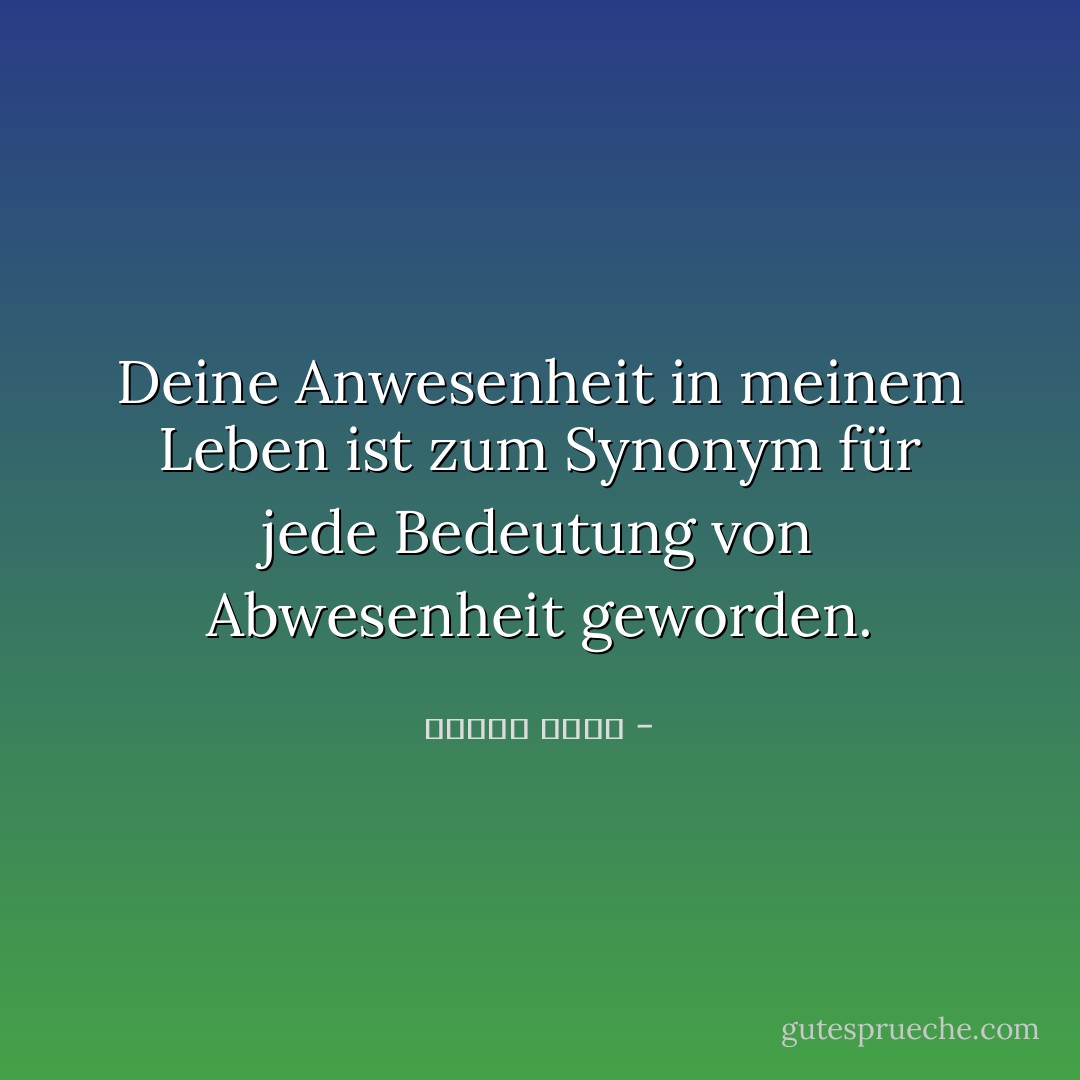 Deine Anwesenheit in meinem Leben ist zum Synonym für jede Bedeutung von Abwesenheit geworden. - ساميه جلابي<
