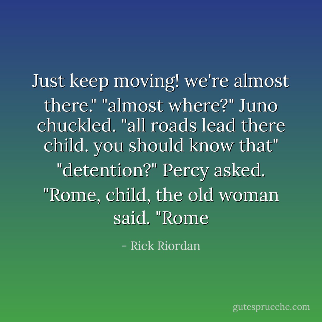 Just keep moving! we're almost there." "almost where?" Juno chuckled. "all roads lead there child. you should know that" "detention?" Percy asked. "Rome, child, the old woman said. "Rome - Rick Riordan