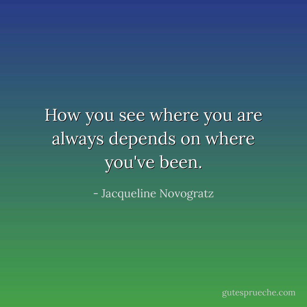 How you see where you are always depends on where you've been. - Jacqueline Novogratz