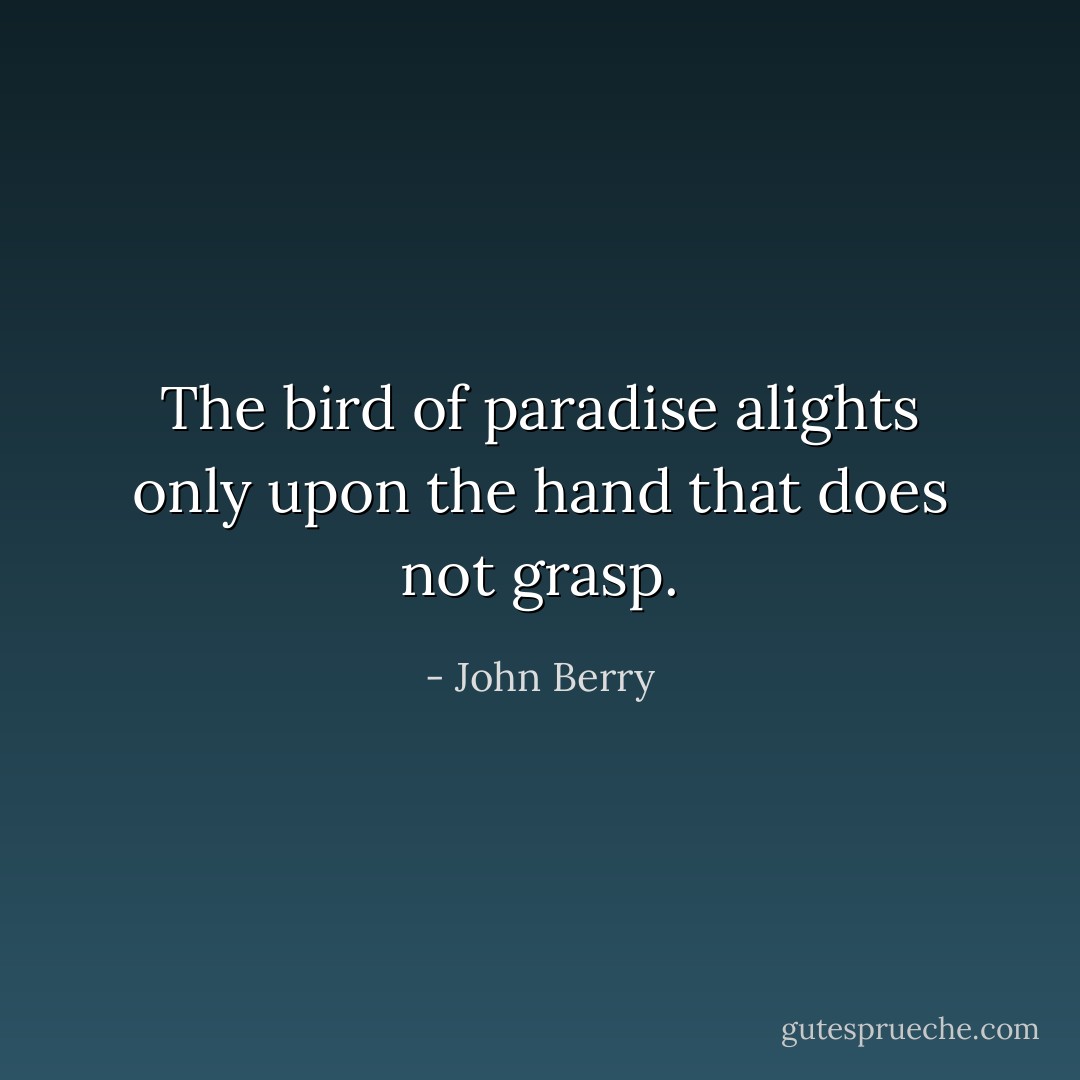 The bird of paradise alights only upon the hand that does not grasp. - John Berry