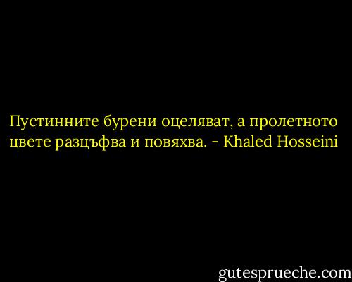 Пустинните бурени оцеляват, а пролетното цвете разцъфва и повяхва. - Khaled Hosseini