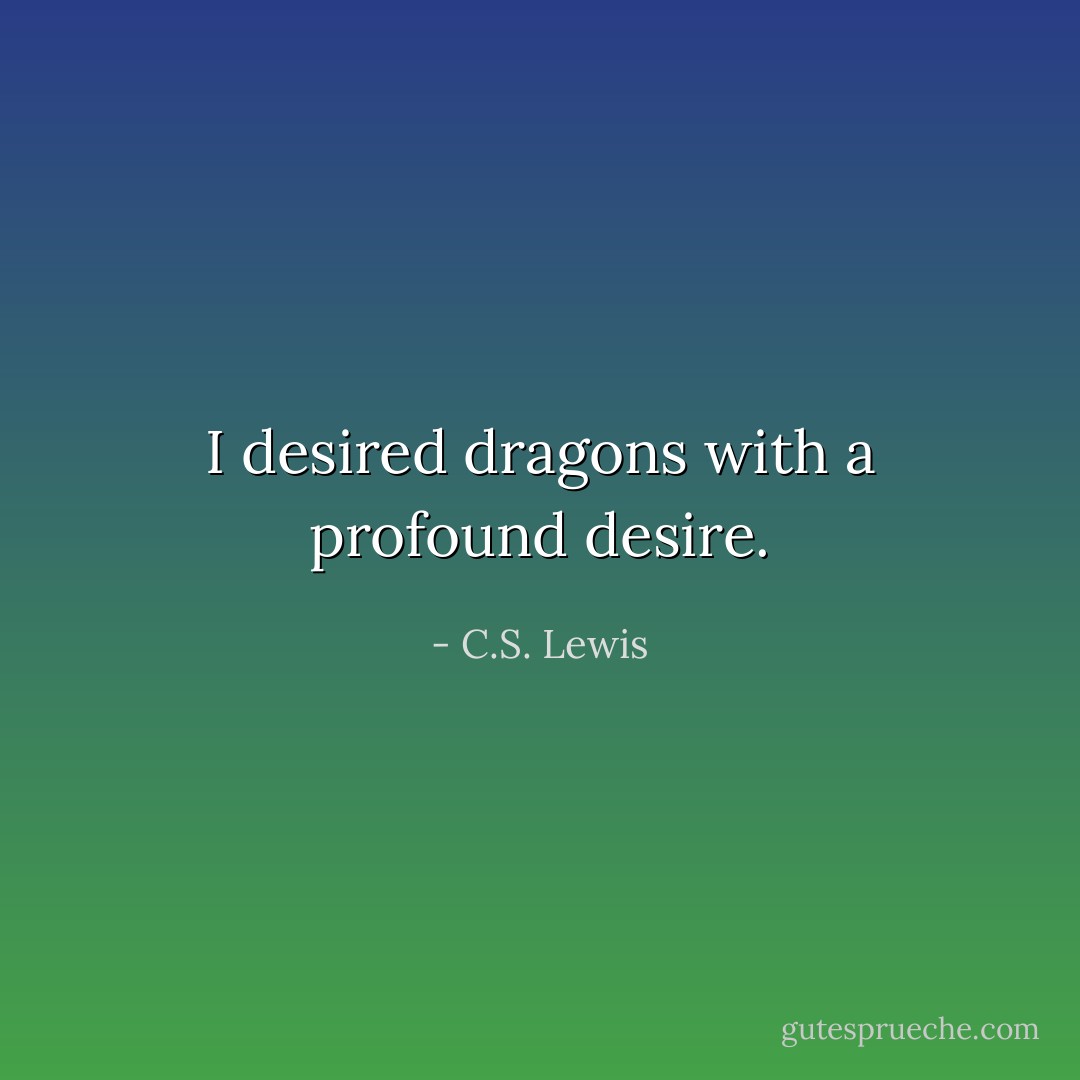 I desired dragons with a profound desire. - C.S. Lewis