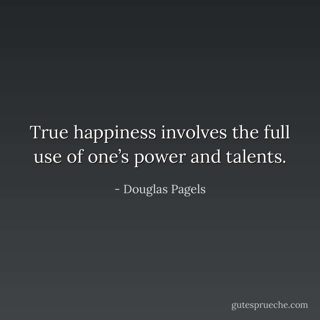 True happiness involves the full use of one’s power and talents. - Douglas Pagels