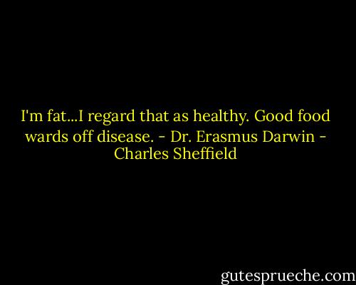 I'm fat...I regard that as healthy. Good food wards off disease. - Dr. Erasmus Darwin - Charles Sheffield
