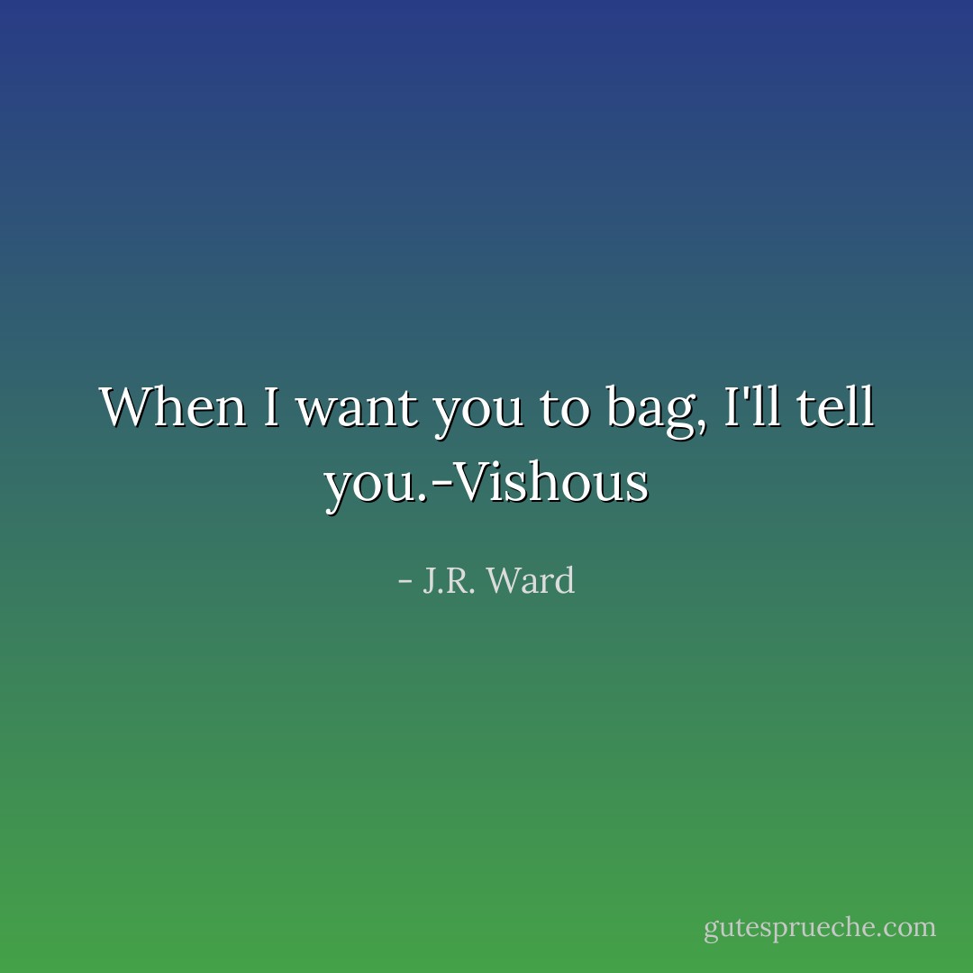 When I want you to bag, I'll tell you.-Vishous - J.R. Ward
