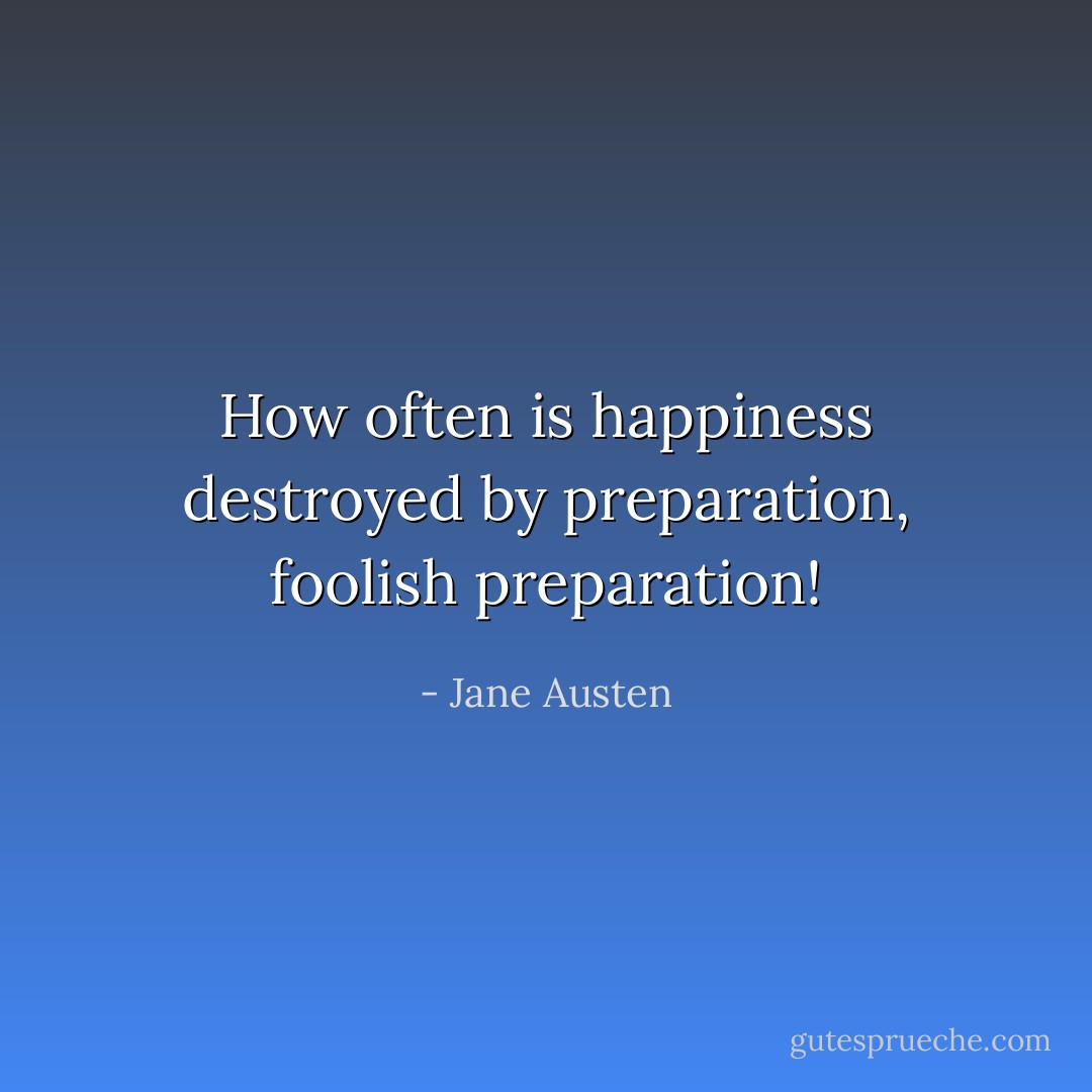 How often is happiness destroyed by preparation, foolish preparation! - Jane Austen