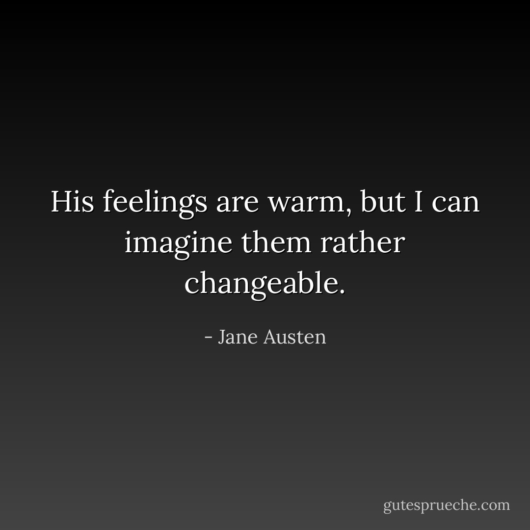 His feelings are warm, but I can imagine them rather changeable. - Jane Austen