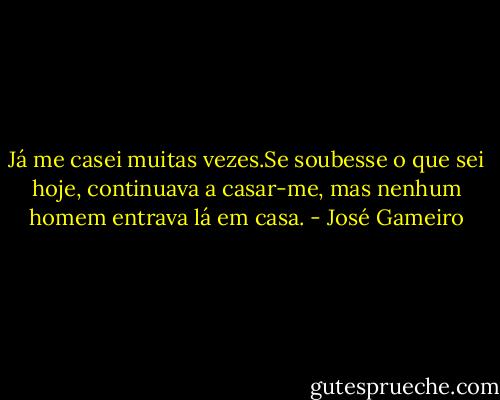 Já me casei muitas vezes.Se soubesse o que sei hoje, continuava a casar-me, mas nenhum homem entrava lá em casa. - José Gameiro