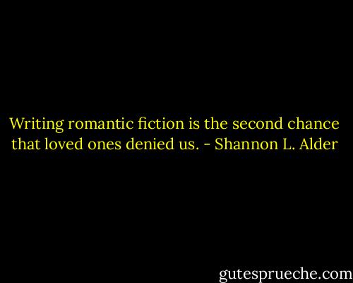 Writing romantic fiction is the second chance that loved ones denied us. - Shannon L. Alder