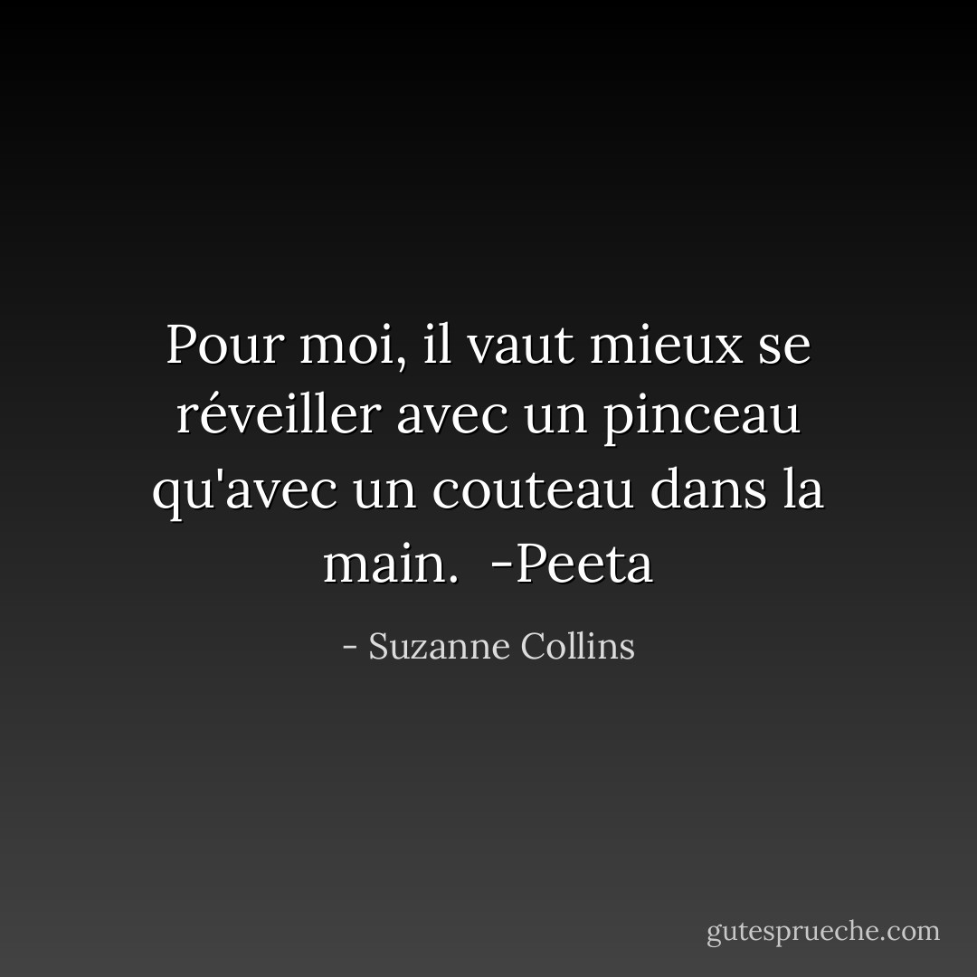Pour moi, il vaut mieux se réveiller avec un pinceau qu'avec un couteau dans la main. <br />-Peeta - Suzanne Collins
