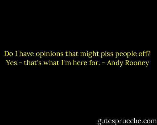 Do I have opinions that might piss people off? Yes - that's what I'm here for. - Andy Rooney